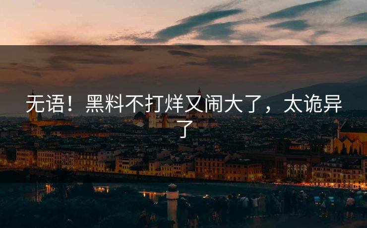 无语！黑料不打烊又闹大了，太诡异了