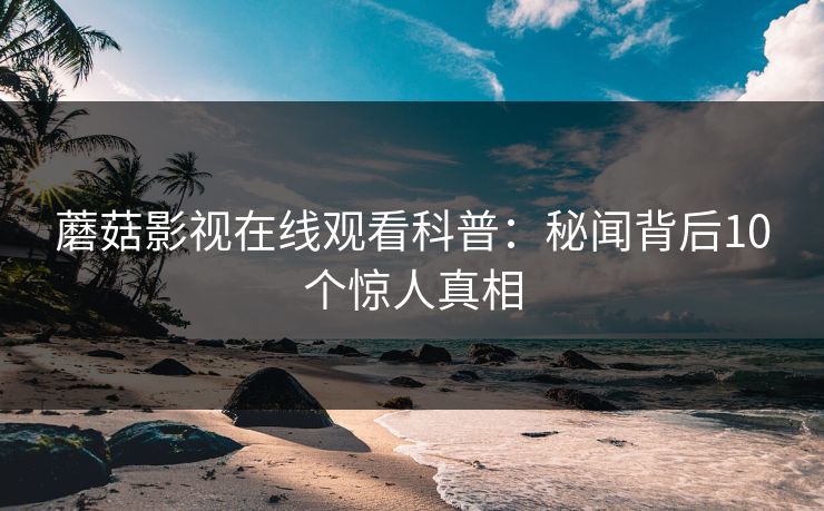蘑菇影视在线观看科普：秘闻背后10个惊人真相