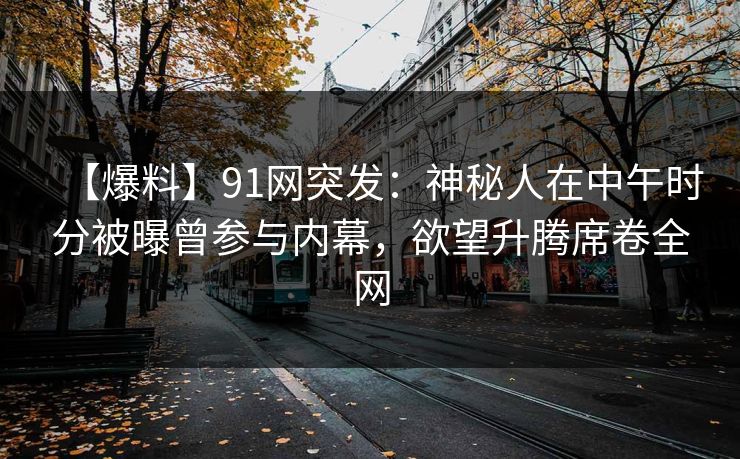 【爆料】91网突发：神秘人在中午时分被曝曾参与内幕，欲望升腾席卷全网