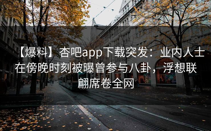 【爆料】杏吧app下载突发：业内人士在傍晚时刻被曝曾参与八卦，浮想联翩席卷全网