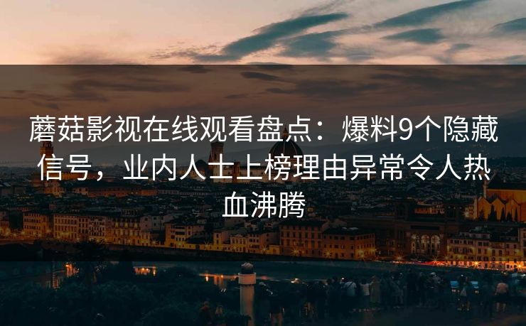 蘑菇影视在线观看盘点：爆料9个隐藏信号，业内人士上榜理由异常令人热血沸腾