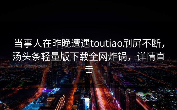 当事人在昨晚遭遇toutiao刷屏不断，汤头条轻量版下载全网炸锅，详情直击