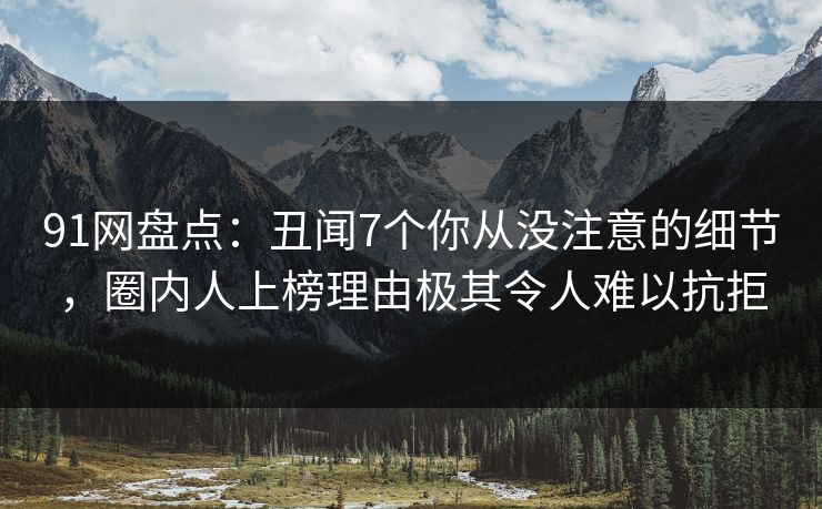91网盘点：丑闻7个你从没注意的细节，圈内人上榜理由极其令人难以抗拒