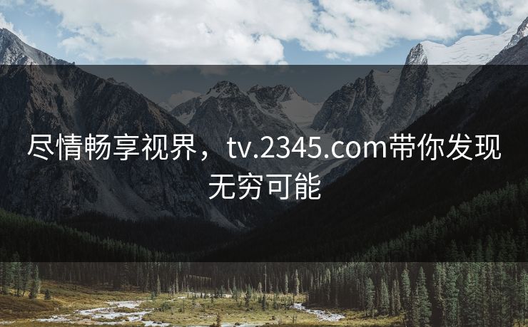 尽情畅享视界，tv.2345.com带你发现无穷可能