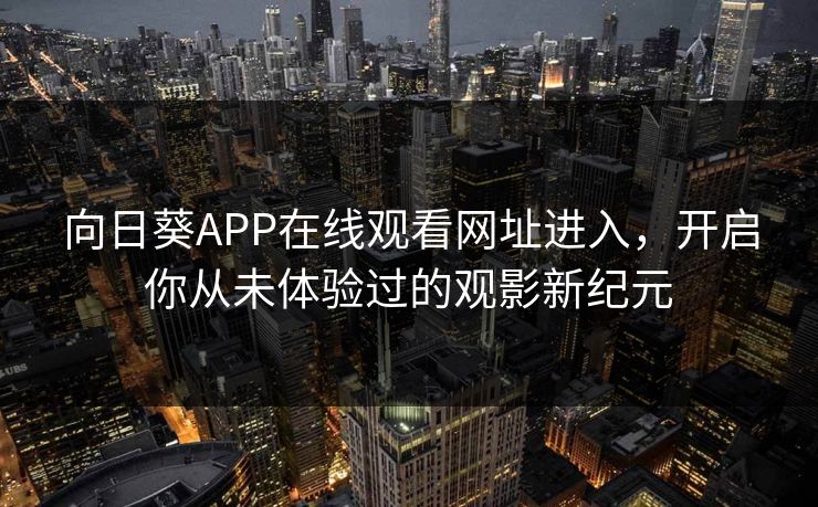 向日葵APP在线观看网址进入，开启你从未体验过的观影新纪元