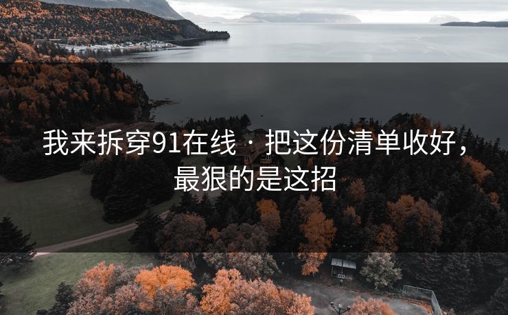 我来拆穿91在线 · 把这份清单收好，最狠的是这招