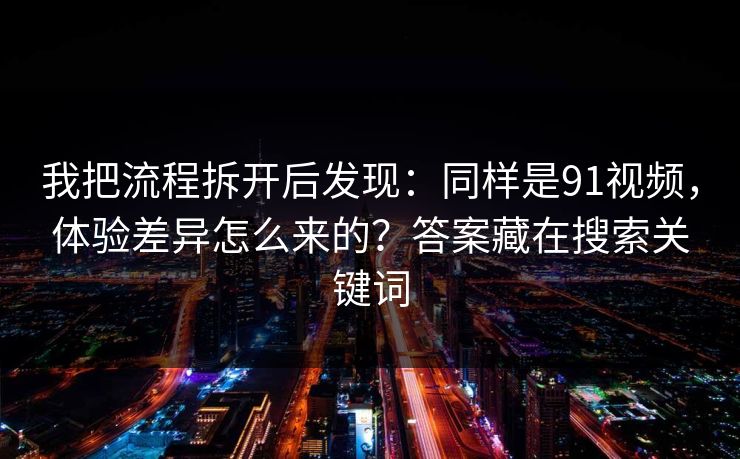 我把流程拆开后发现：同样是91视频，体验差异怎么来的？答案藏在搜索关键词
