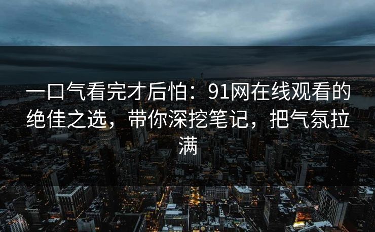 一口气看完才后怕:91网在线观看的绝佳之选,带你深挖笔记,把气氛拉满 一口气看完才后怕:91网在线观看的绝佳之选,带你深挖笔记,把气氛拉满