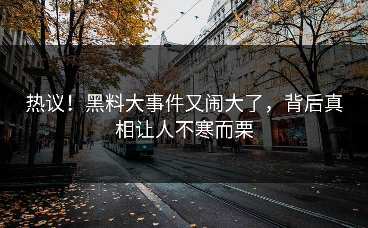 热议！黑料大事件又闹大了，背后真相让人不寒而栗