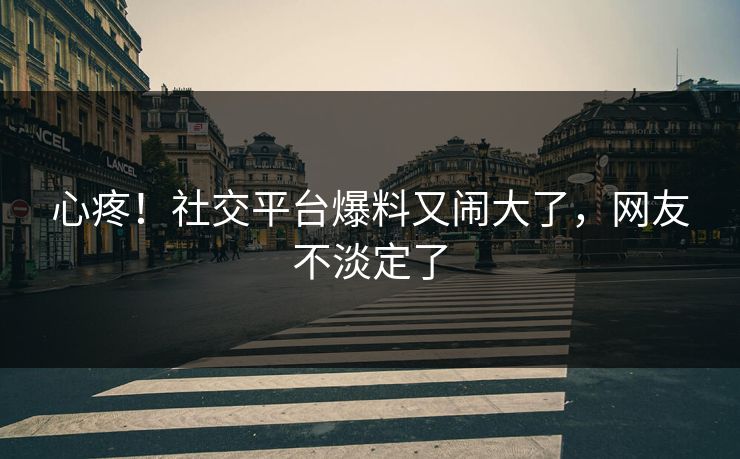 心疼！社交平台爆料又闹大了，网友不淡定了