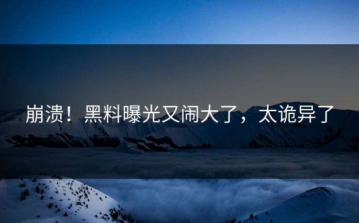 崩溃！黑料曝光又闹大了，太诡异了