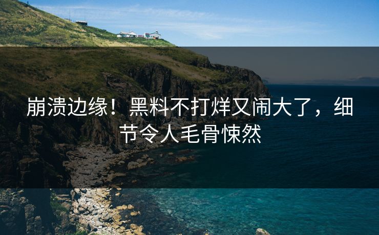 崩溃边缘！黑料不打烊又闹大了，细节令人毛骨悚然