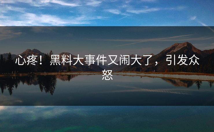 心疼！黑料大事件又闹大了，引发众怒