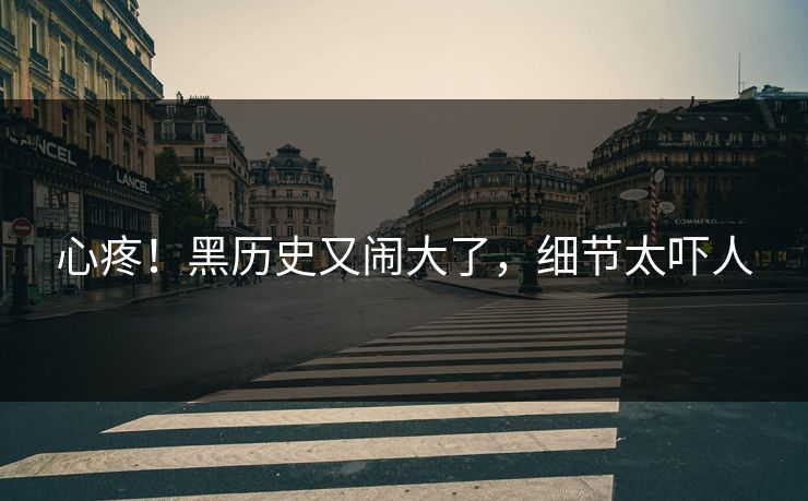 心疼！黑历史又闹大了，细节太吓人