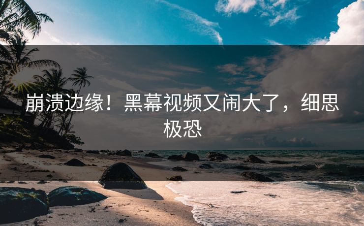 崩溃边缘！黑幕视频又闹大了，细思极恐
