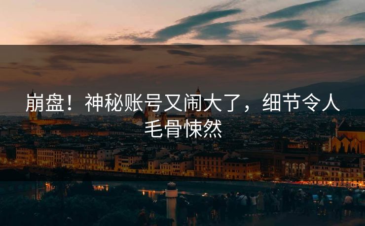 崩盘！神秘账号又闹大了，细节令人毛骨悚然