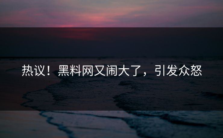 热议！黑料网又闹大了，引发众怒
