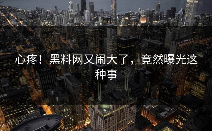心疼！黑料网又闹大了，竟然曝光这种事