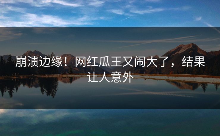 崩溃边缘！网红瓜王又闹大了，结果让人意外