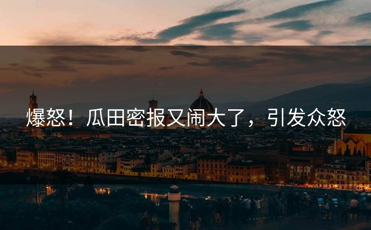 爆怒！瓜田密报又闹大了，引发众怒