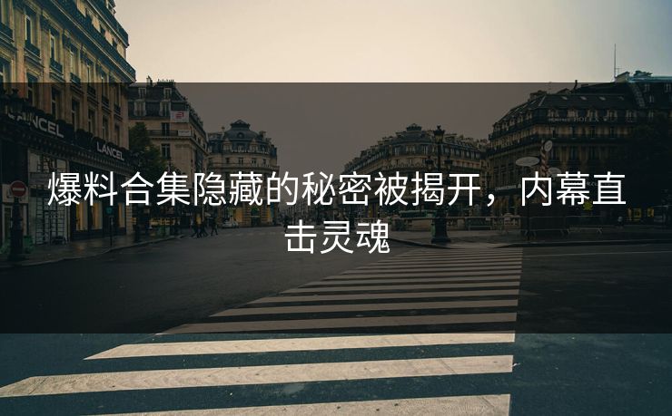 爆料合集隐藏的秘密被揭开，内幕直击灵魂
