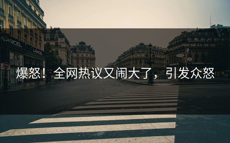 爆怒！全网热议又闹大了，引发众怒