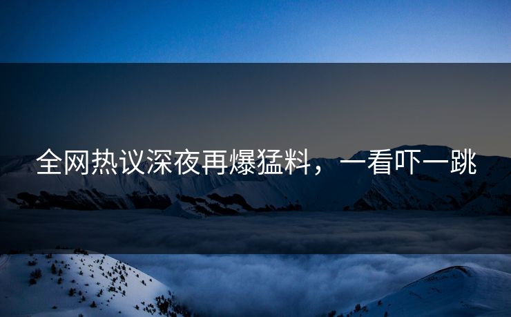 全网热议深夜再爆猛料，一看吓一跳