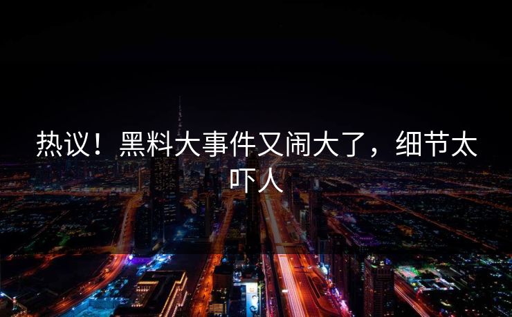 热议！黑料大事件又闹大了，细节太吓人