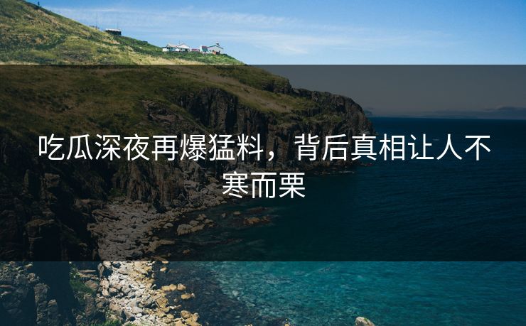 吃瓜深夜再爆猛料，背后真相让人不寒而栗