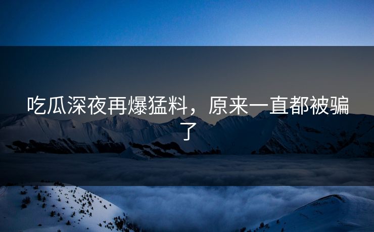 吃瓜深夜再爆猛料，原来一直都被骗了