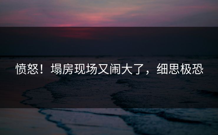 愤怒！塌房现场又闹大了，细思极恐