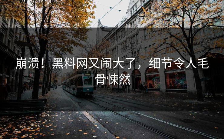 崩溃！黑料网又闹大了，细节令人毛骨悚然