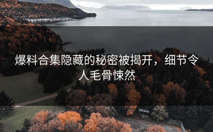 爆料合集隐藏的秘密被揭开，细节令人毛骨悚然