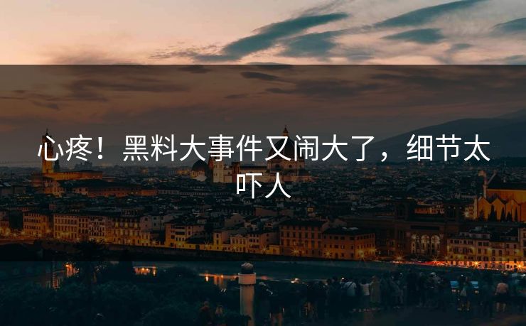 心疼！黑料大事件又闹大了，细节太吓人