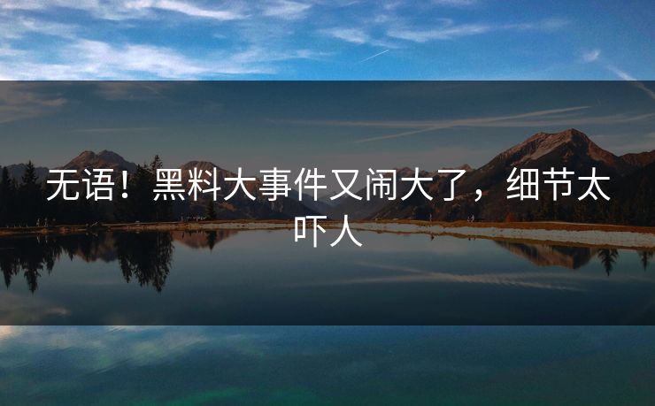 无语！黑料大事件又闹大了，细节太吓人