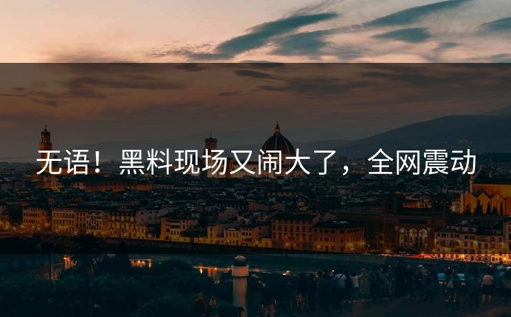 无语！黑料现场又闹大了，全网震动