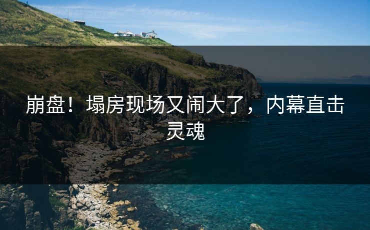 崩盘！塌房现场又闹大了，内幕直击灵魂