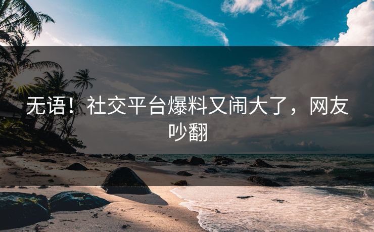 无语！社交平台爆料又闹大了，网友吵翻