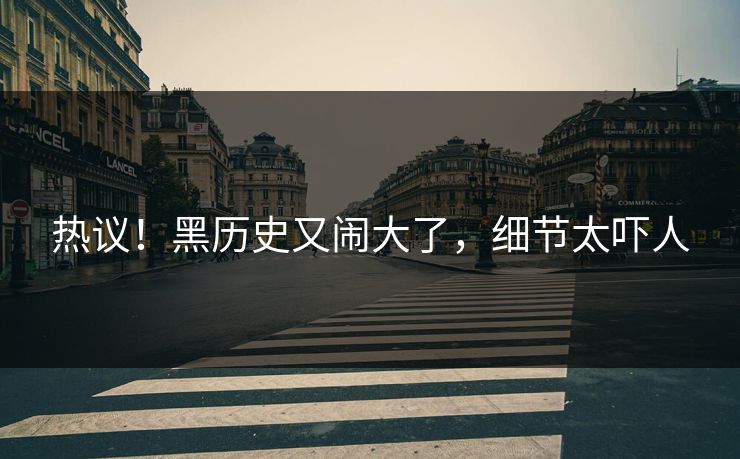 热议！黑历史又闹大了，细节太吓人