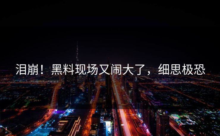 泪崩！黑料现场又闹大了，细思极恐