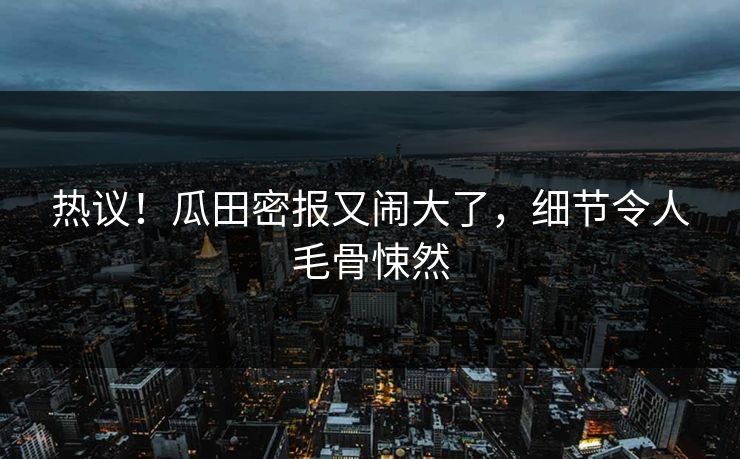 热议！瓜田密报又闹大了，细节令人毛骨悚然