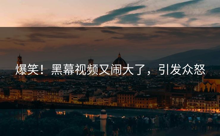 爆笑！黑幕视频又闹大了，引发众怒