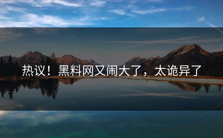 热议！黑料网又闹大了，太诡异了