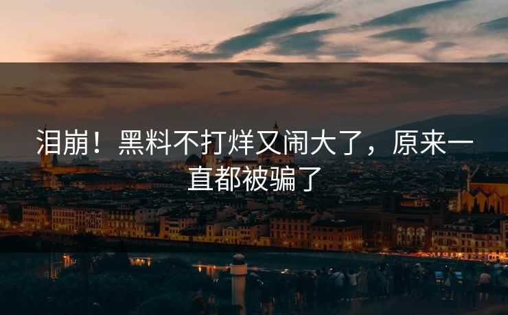 泪崩！黑料不打烊又闹大了，原来一直都被骗了