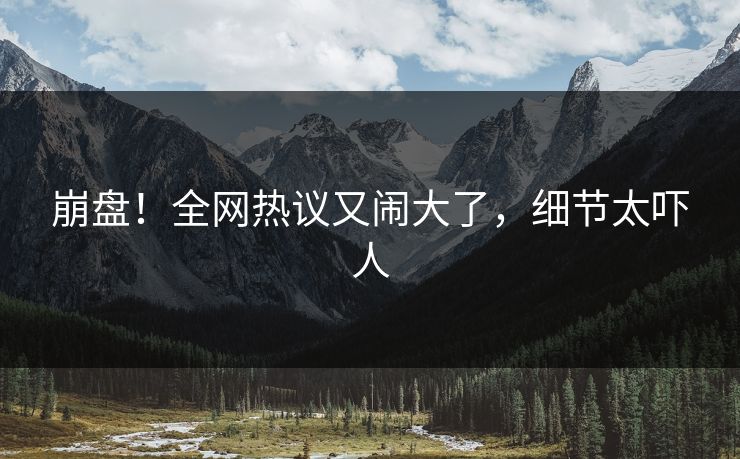 崩盘！全网热议又闹大了，细节太吓人