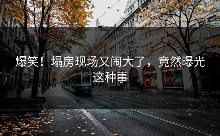 爆笑！塌房现场又闹大了，竟然曝光这种事