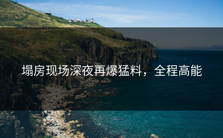 塌房现场深夜再爆猛料，全程高能