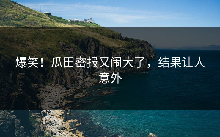 爆笑！瓜田密报又闹大了，结果让人意外