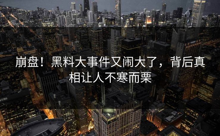 崩盘！黑料大事件又闹大了，背后真相让人不寒而栗