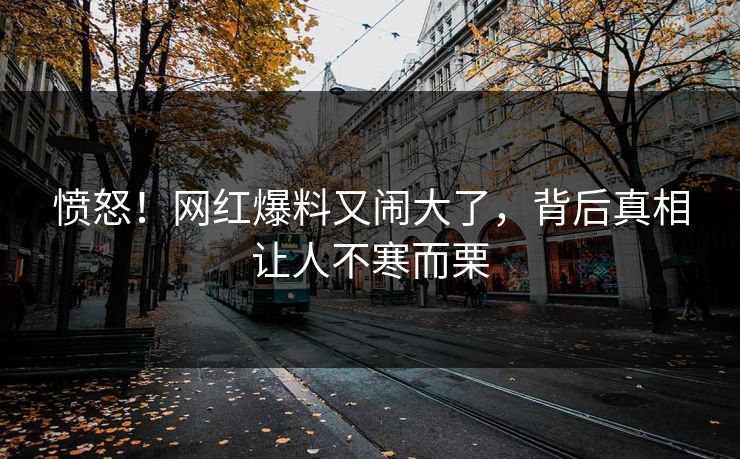 愤怒！网红爆料又闹大了，背后真相让人不寒而栗